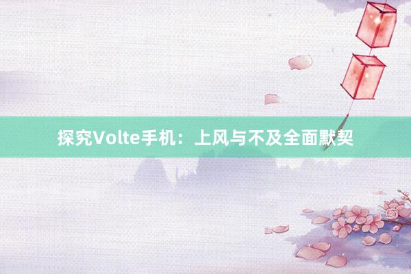 探究Volte手机：上风与不及全面默契